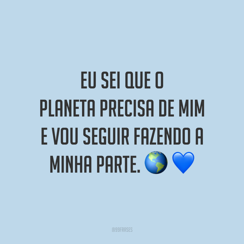 Eu sei que o planeta precisa de mim e vou seguir fazendo a minha parte. 🌎💙