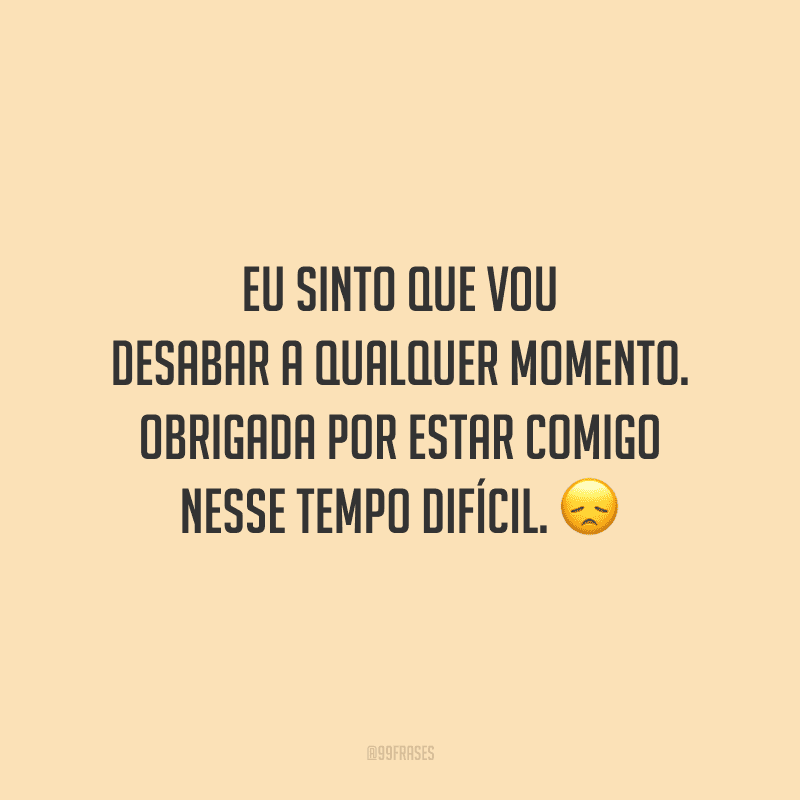 Eu sinto que vou desabar a qualquer momento. Obrigada por estar comigo nesse tempo difícil.