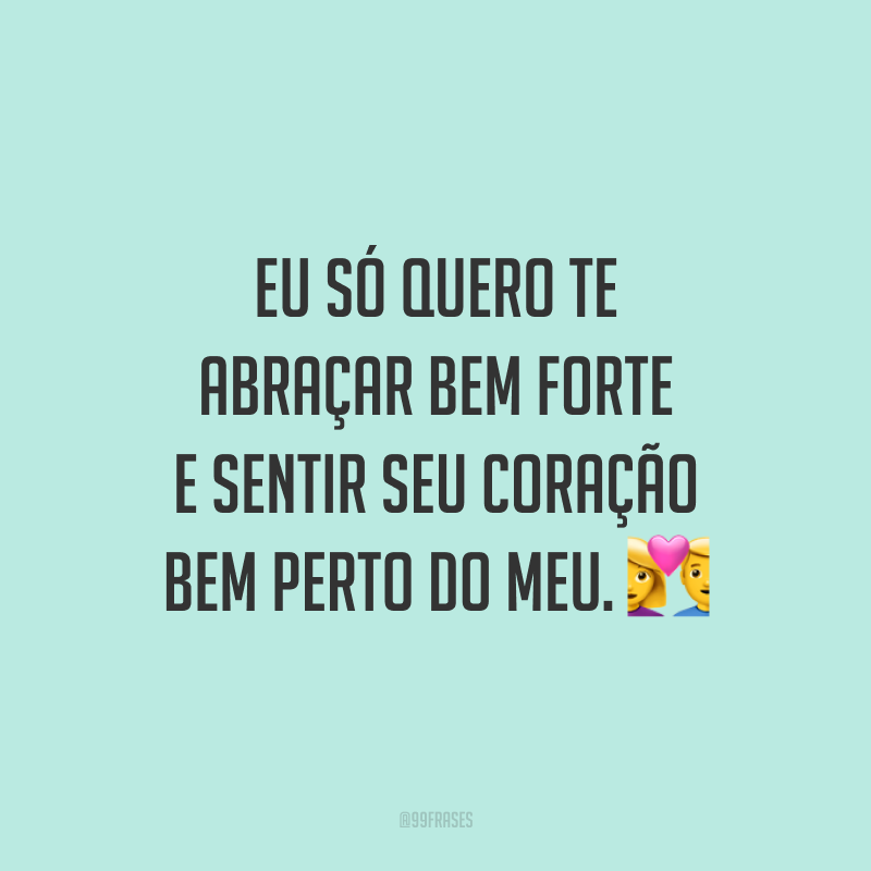 Eu só quero te abraçar bem forte e sentir seu coração bem perto do meu. 💑