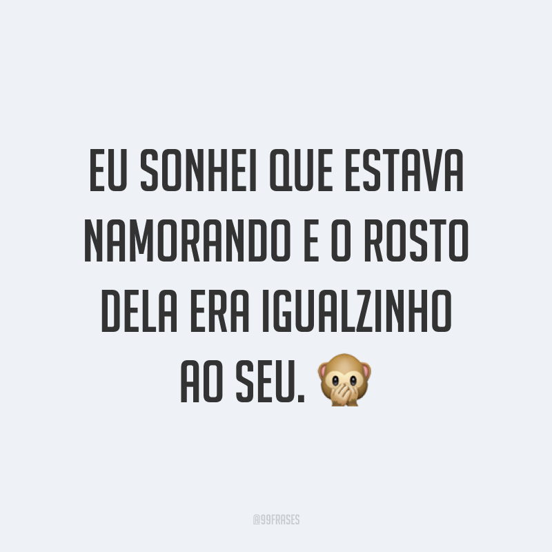 Eu sonhei que estava namorando e o rosto dela era igualzinho ao seu. ?