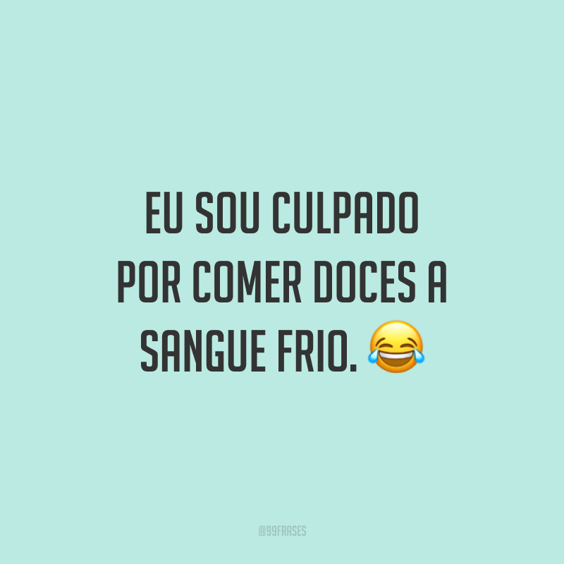 Eu sou culpado por comer doces a sangue frio. 😂