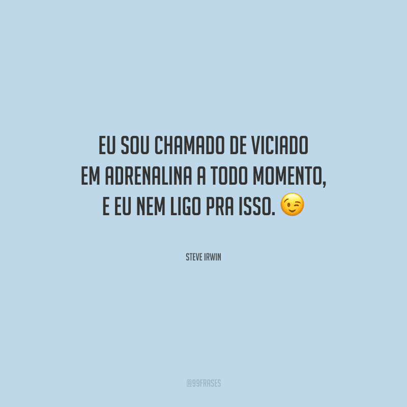 Eu sou chamado de viciado em adrenalina a todo momento, e eu nem ligo pra isso.