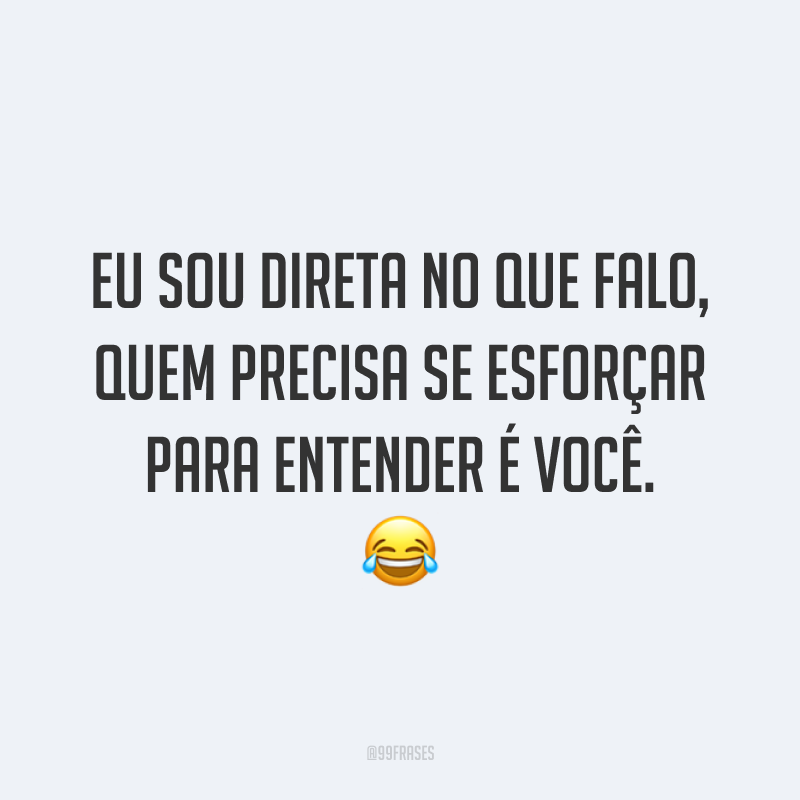 Eu sou direta no que falo, quem precisa se esforçar para entender é você. 😂
