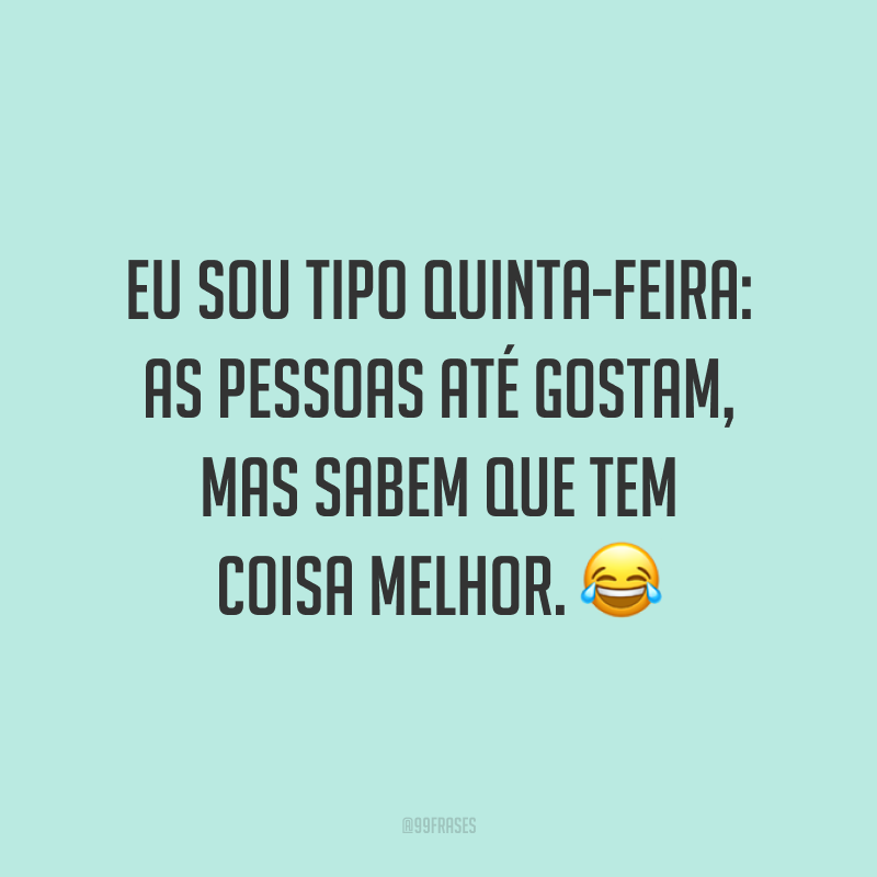 Eu sou tipo quinta-feira: as pessoas até gostam, mas sabem que tem coisa melhor. 😂