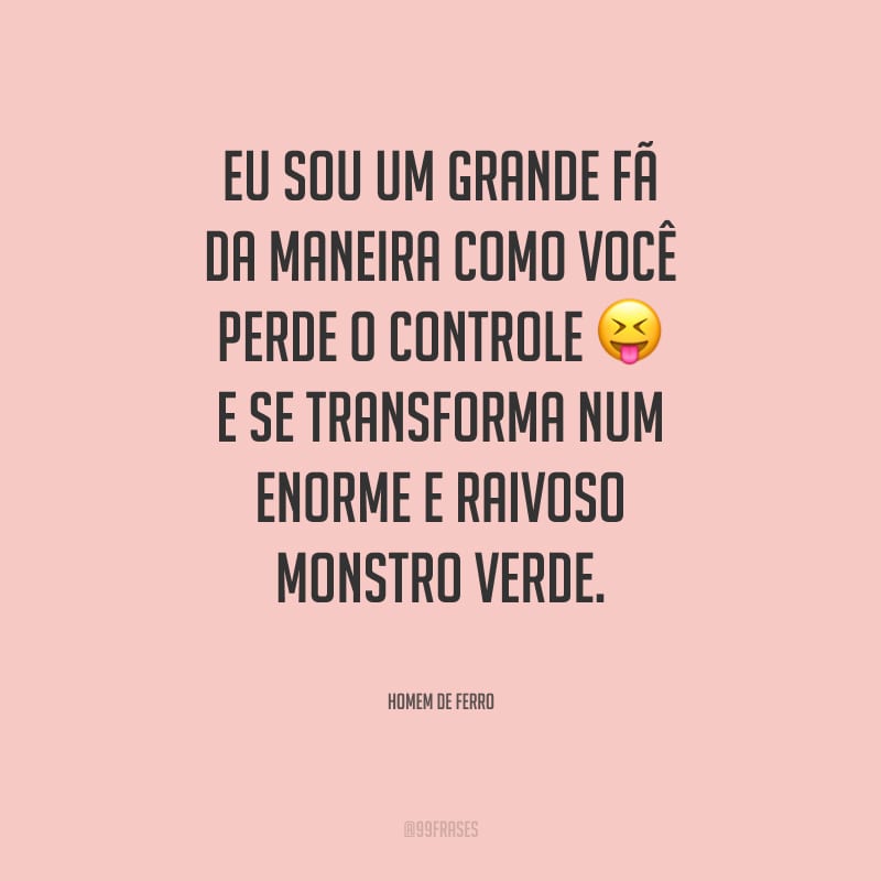 Eu sou um grande fã da maneira como você perde o controle e se transforma num enorme e raivoso monstro verde.