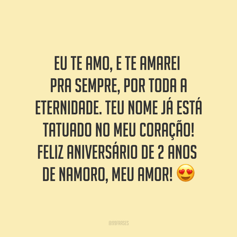 Eu te amo, e te amarei pra sempre, por toda a eternidade. Teu nome já está tatuado no meu coração! Feliz aniversário de 2 anos de namoro, meu amor! ?