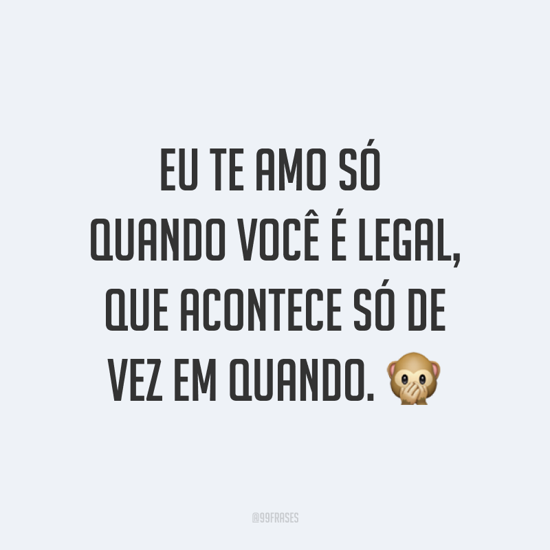 Eu te amo só quando você é legal, que acontece só de vez em quando. ?