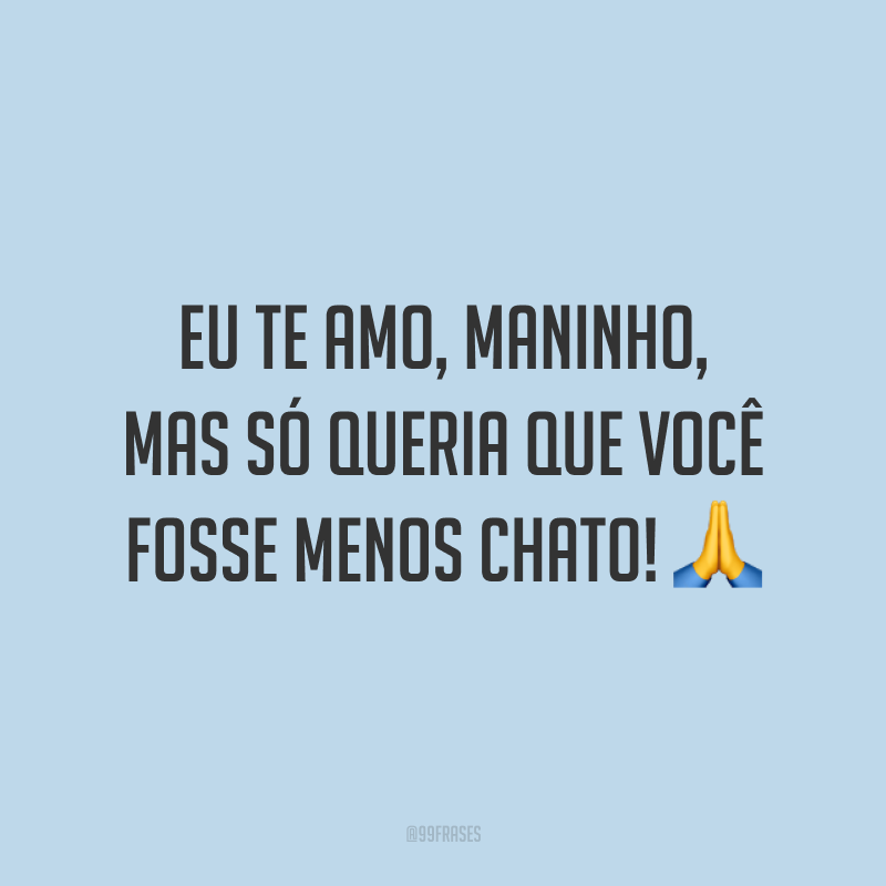 Eu te amo, maninho, mas só queria que você fosse menos chato! 🙏
