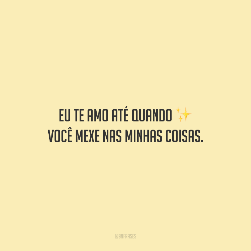 Eu te amo até quando você mexe nas minhas coisas.