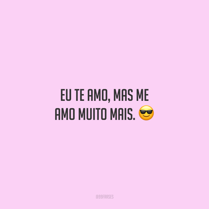 Eu te amo, mas me amo muito mais.