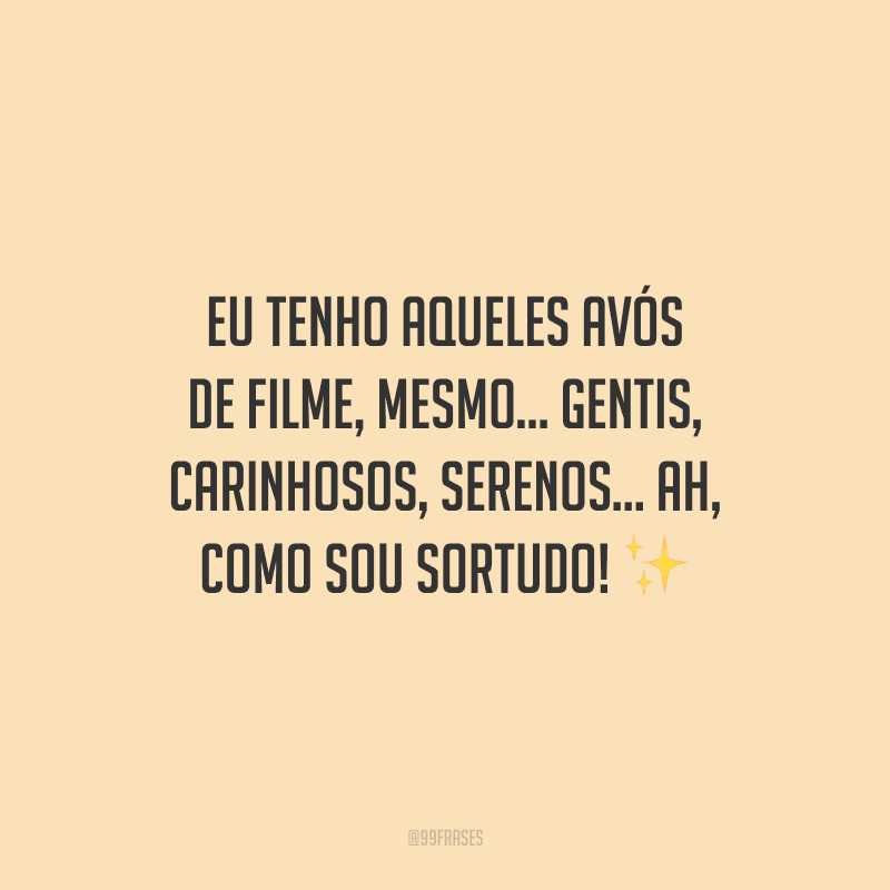 Eu tenho aqueles avós de filme, mesmo... Gentis, carinhosos, serenos... Ah, como sou sortudo!