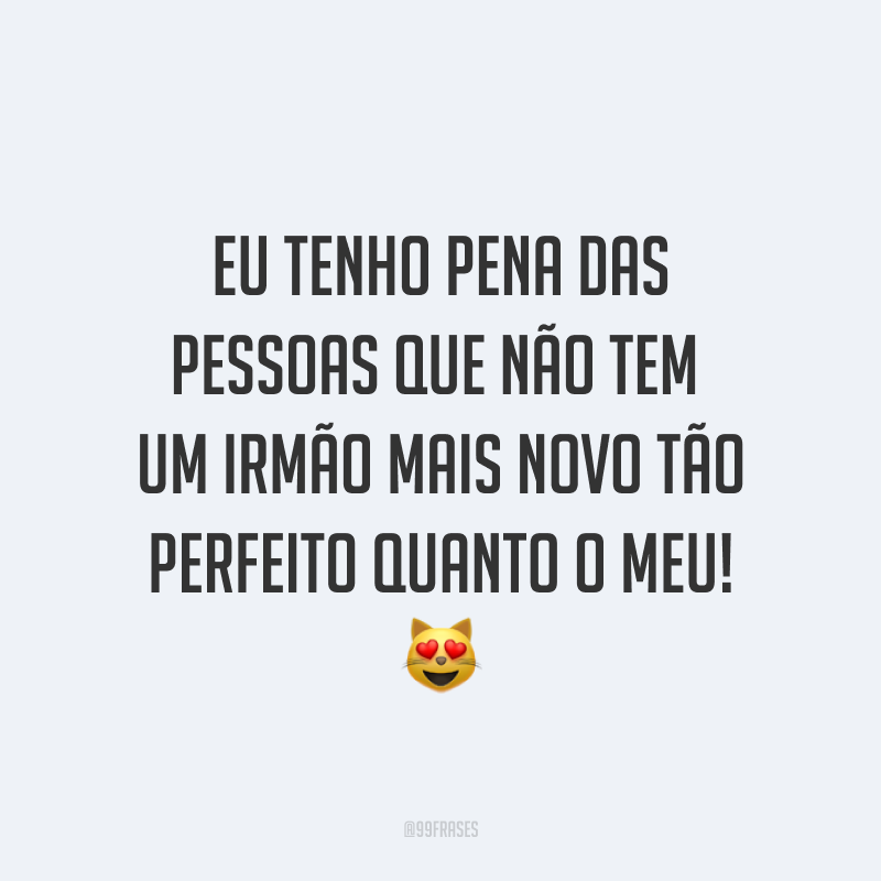 Eu tenho pena das pessoas que não tem um irmão mais novo tão perfeito quanto o meu! 😻