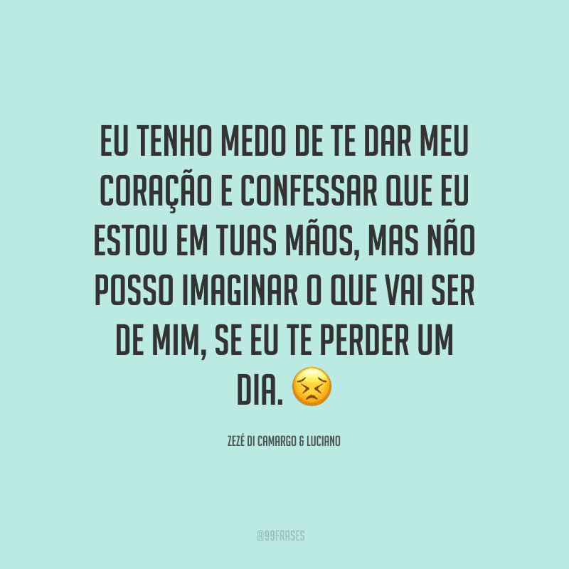 Eu tenho medo de te dar meu coração e confessar que eu estou em tuas mãos, mas não posso imaginar o que vai ser de mim, se eu te perder um dia.