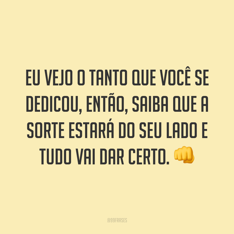 Eu vejo o tanto que você se dedicou, então, saiba que a sorte estará do seu lado e tudo vai dar certo. 👊