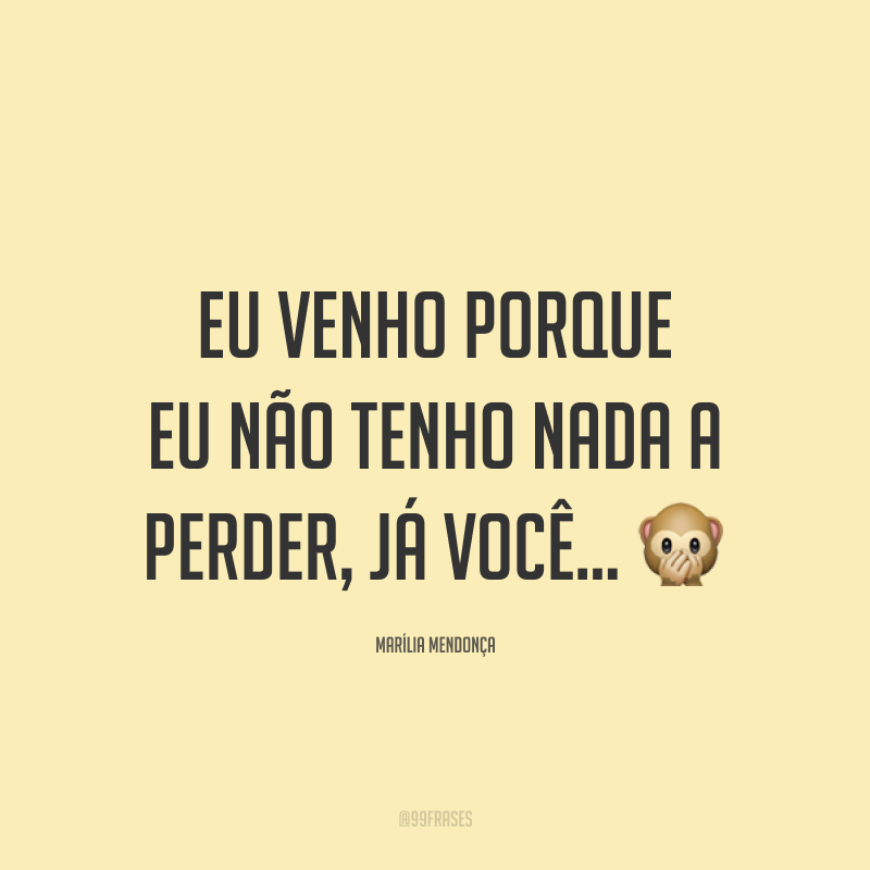 Eu venho porque eu não tenho nada a perder, já você... 🙊
