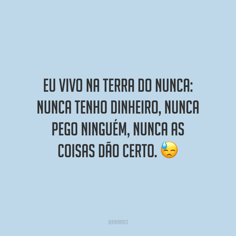 Eu vivo na Terra do Nunca: nunca tenho dinheiro, nunca pego ninguém, nunca as coisas dão certo.