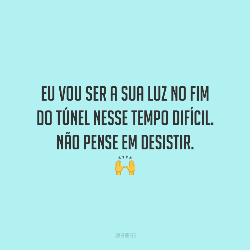 Eu vou ser a sua luz no fim do túnel nesse tempo difícil. Não pense em desistir.