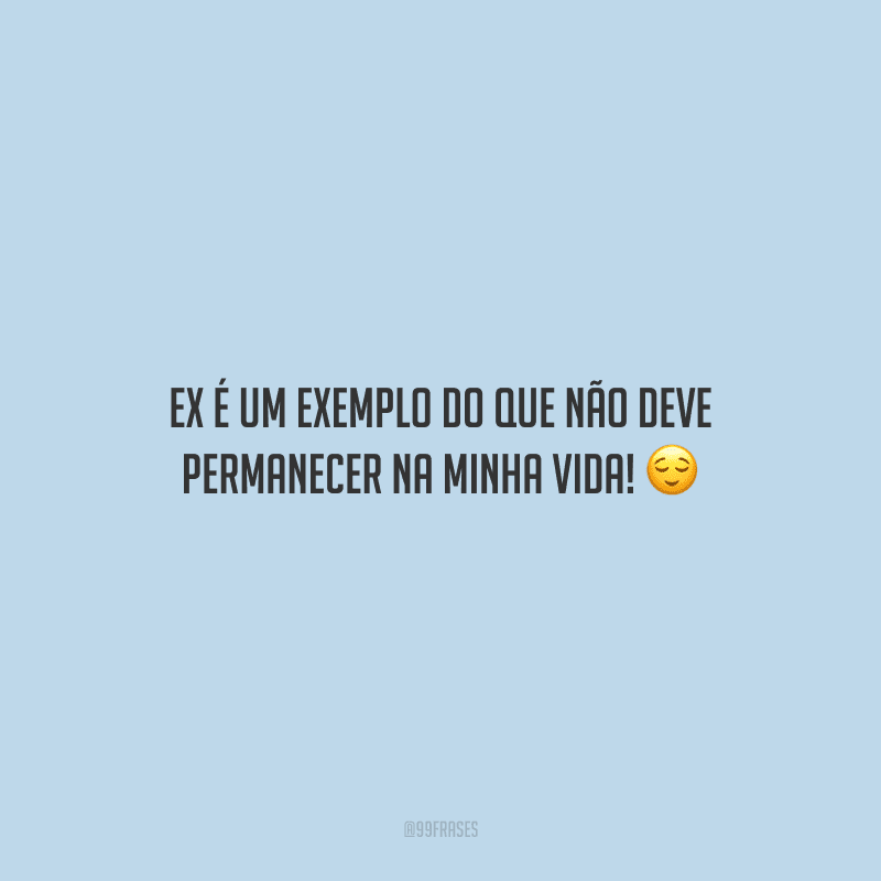 Ex é um exemplo do que não deve permanecer na minha vida!