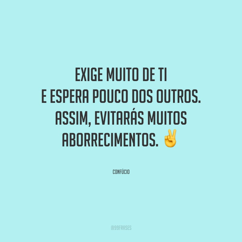 Exige muito de ti e espera pouco dos outros. Assim, evitarás muitos aborrecimentos.