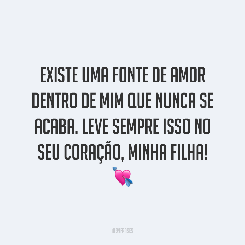 Existe uma fonte de amor dentro de mim que nunca se acaba. Leve sempre isso no seu coração, minha filha! ?