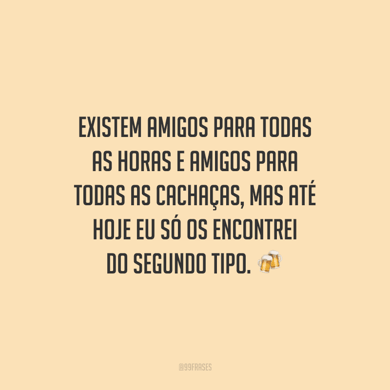 Existem amigos para todas as horas e amigos para todas as cachaças, mas até hoje eu só os encontrei do segundo tipo. 