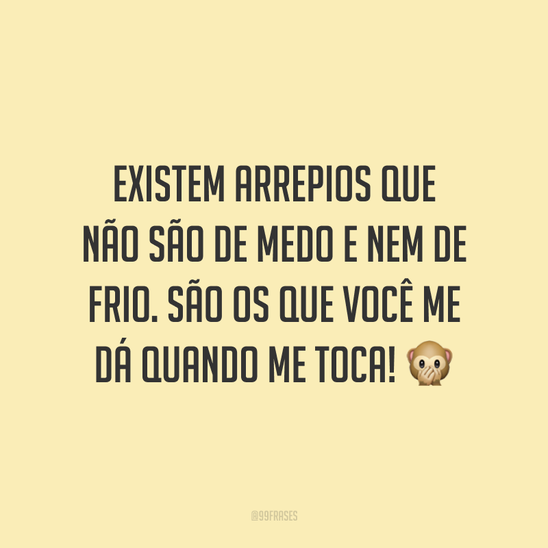 Existem arrepios que não são de medo e nem de frio. São os que você me dá quando me toca! 🙊