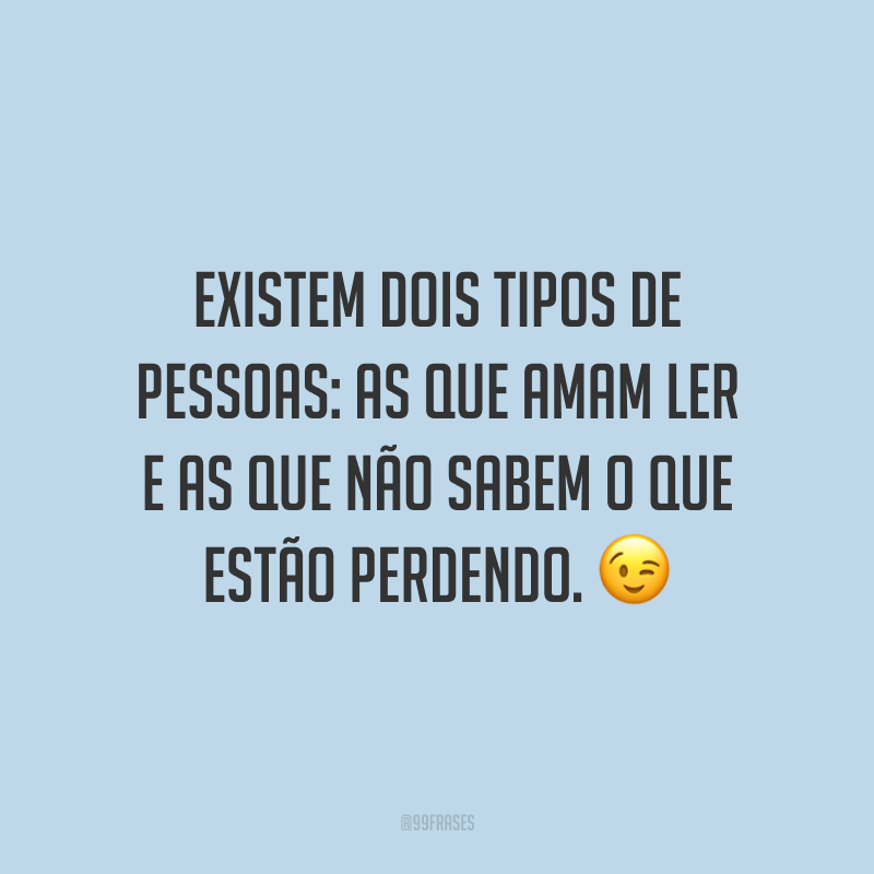 Existem dois tipos de pessoas: as que amam ler e as que não sabem o que estão perdendo.