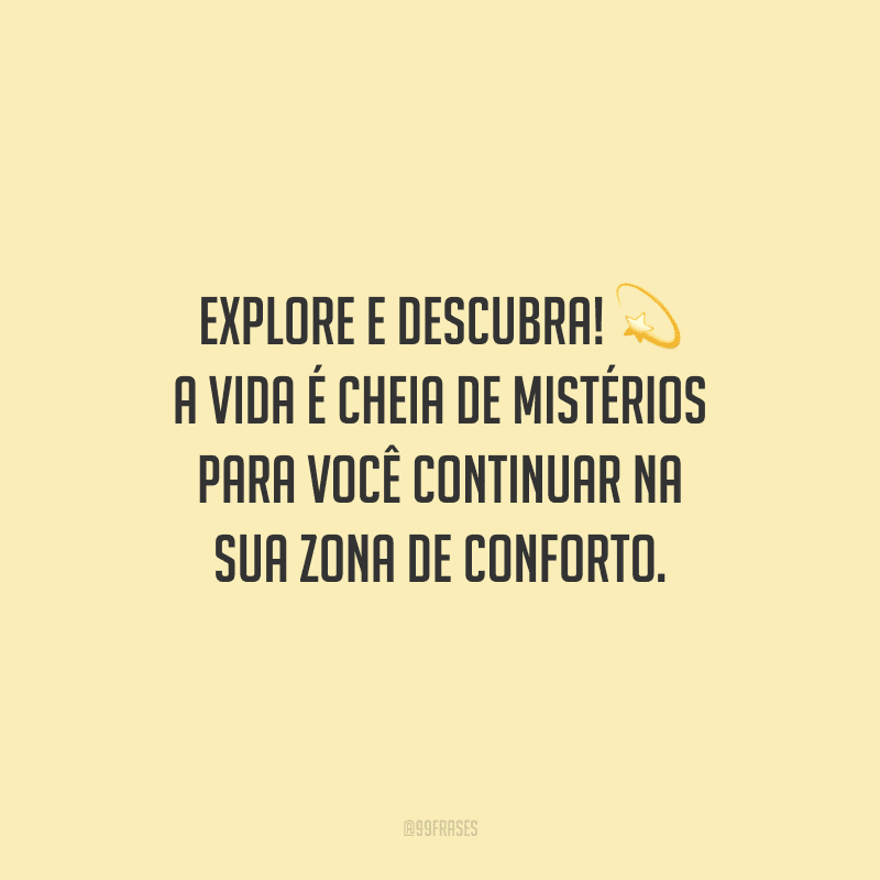 Explore e descubra! A vida é cheia de mistérios para você continuar na sua zona de conforto.