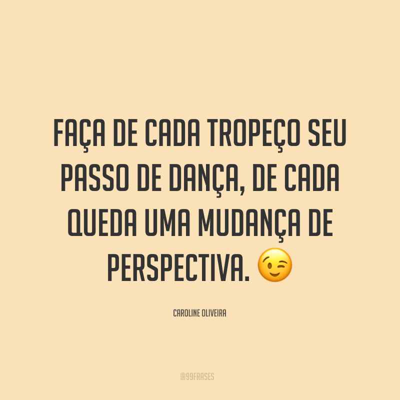 Faça de cada tropeço seu passo de dança, de cada queda uma mudança de perspectiva. ?