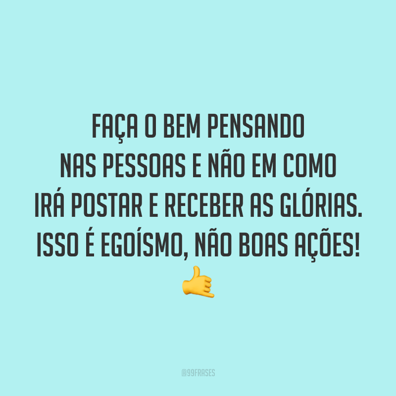 Faça o bem pensando nas pessoas e não em como irá postar e receber as glórias. Isso é egoísmo, não boas ações! 🤙
