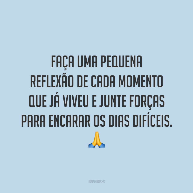 Faça uma pequena reflexão de cada momento que já viveu e junte forças para encarar os dias difíceis.