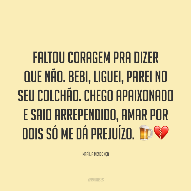 Faltou coragem pra dizer que não. Bebi, liguei, parei no seu colchão. Chego apaixonado e saio arrependido, amar por dois só me dá prejuízo. 🍺💔