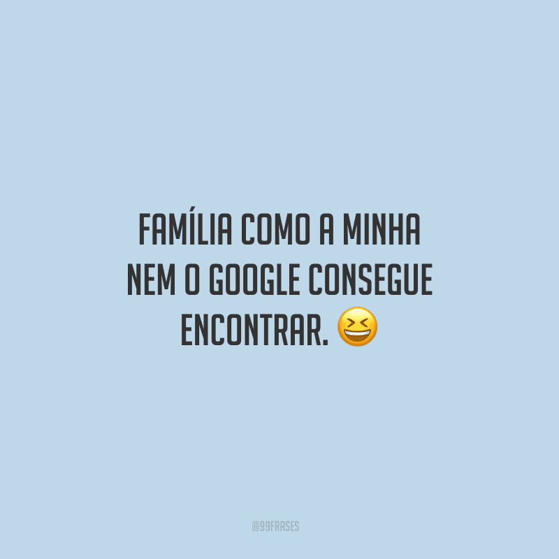 Família como a minha nem o Google consegue encontrar.
