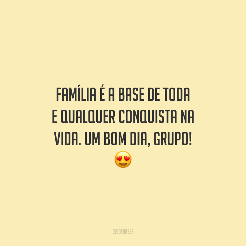 Família é a base de toda e qualquer conquista na vida. Um bom dia, grupo!