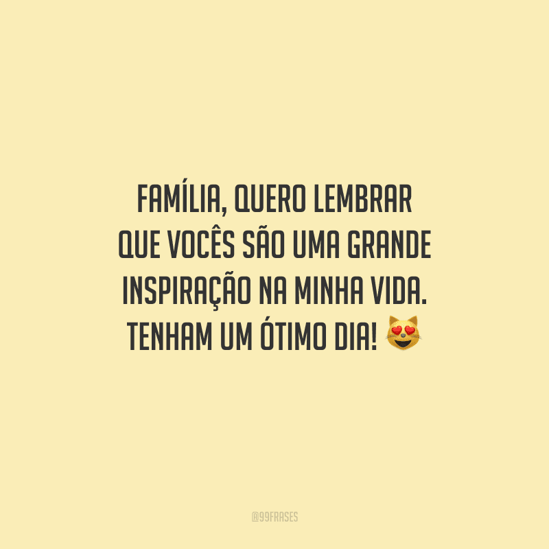 Família, quero lembrar que vocês são uma grande inspiração na minha vida. Tenham um ótimo dia! 