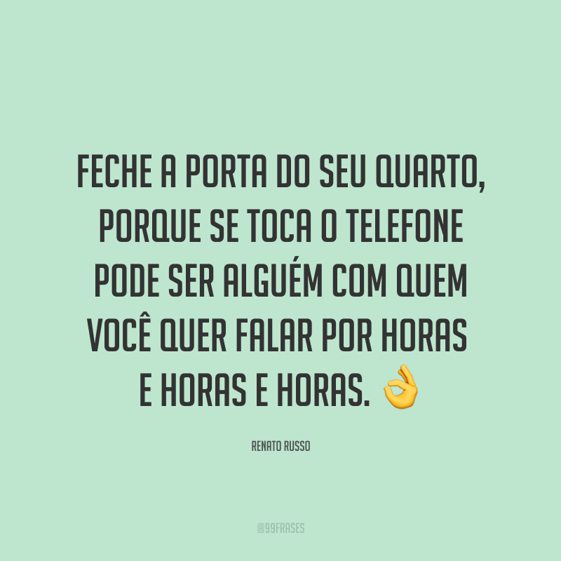 Feche a porta do seu quarto, porque se toca o telefone pode ser alguém com quem você quer falar por horas e horas e horas. ?