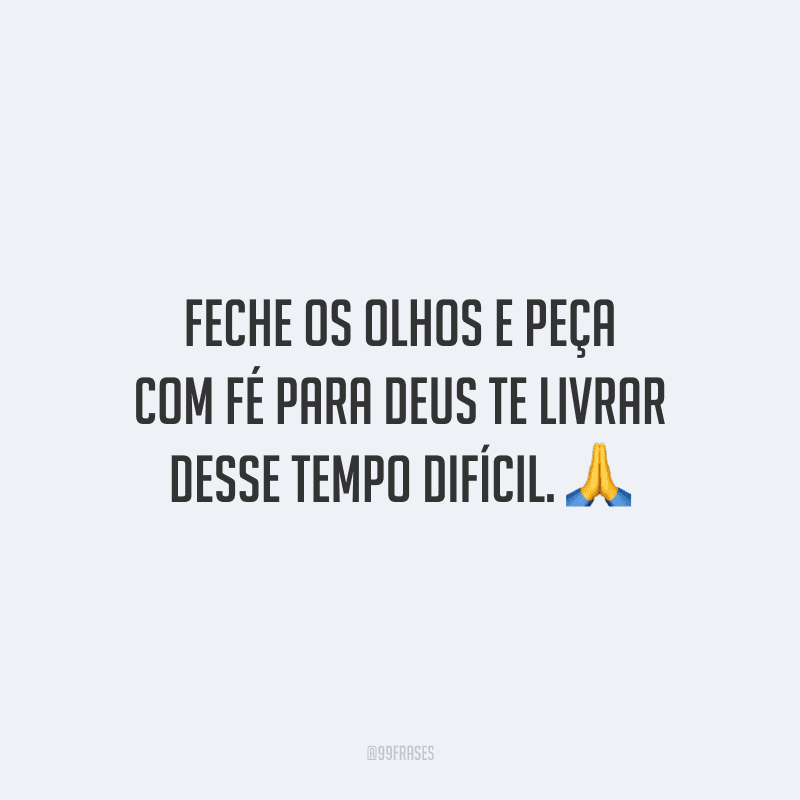 Feche os olhos e peça com fé para Deus te livrar desse tempo difícil.