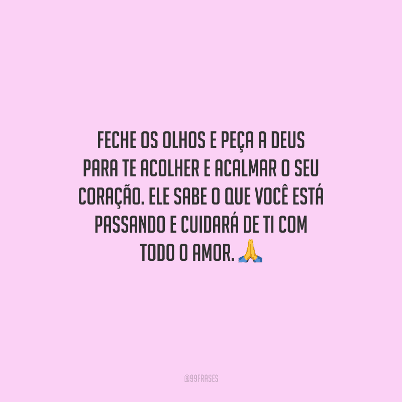 Feche os olhos e peça a Deus para te acolher e acalmar o seu coração. Ele sabe o que você está passando e cuidará de ti com todo o amor.