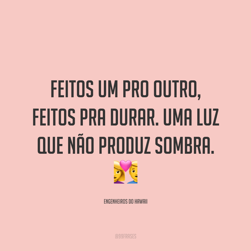 Feitos um pro outro, feitos pra durar. Uma luz que não produz sombra. ?