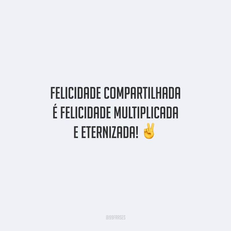 Felicidade compartilhada é felicidade multiplicada e eternizada!