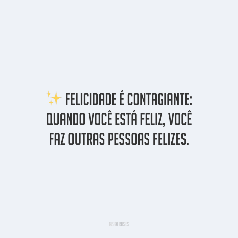 Felicidade é contagiante: quando você está feliz, você faz outras pessoas felizes.