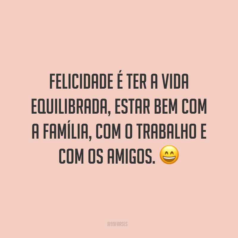 Felicidade é ter a vida equilibrada, estar bem com a família, com o trabalho e com os amigos. ?