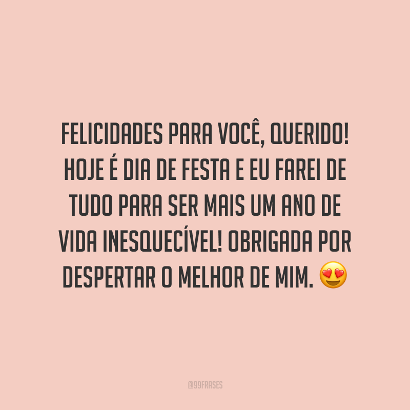 Felicidades para você, querido! Hoje é dia de festa e eu farei de tudo para ser mais um ano de vida inesquecível! Obrigada por despertar o melhor de mim.