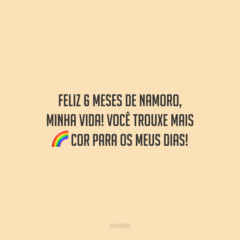 Feliz 6 meses de namoro, minha vida! Você trouxe mais cor para os meus dias!