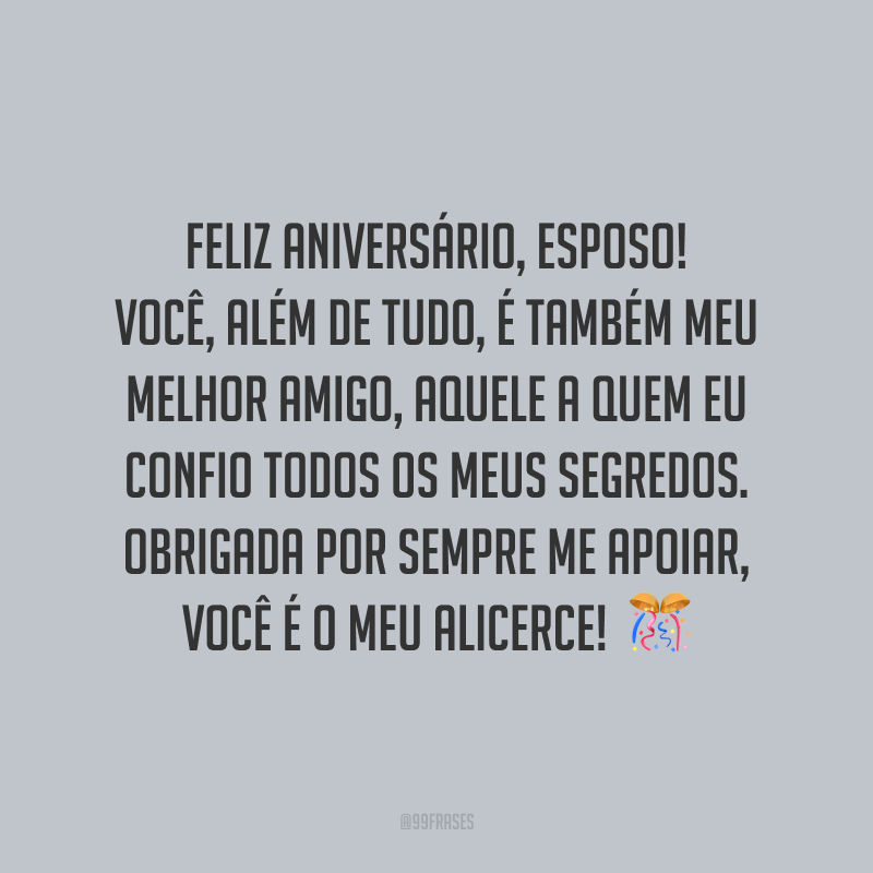 Feliz aniversário, esposo! Você, além de tudo, é também meu melhor amigo, aquele a quem eu confio todos os meus segredos. Obrigada por sempre me apoiar, você é o meu alicerce!