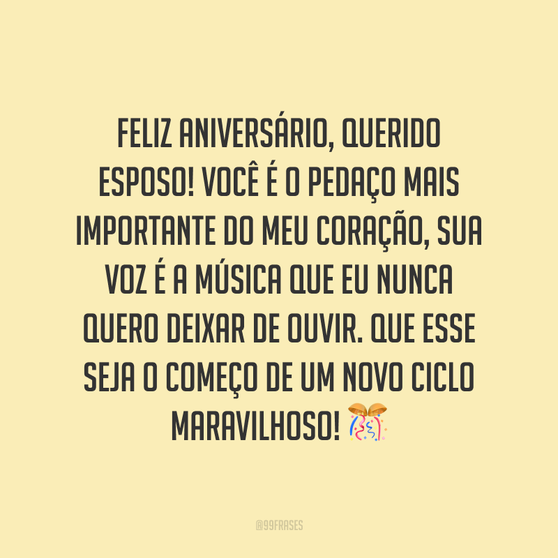 Feliz aniversário, querido esposo! Você é o pedaço mais importante do meu coração, sua voz é a música que eu nunca quero deixar de ouvir. Que esse seja o começo de um novo ciclo maravilhoso!