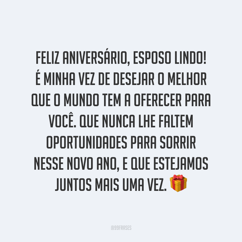 Feliz aniversário, esposo lindo! É minha vez de desejar o melhor que o mundo tem a oferecer para você. Que nunca lhe faltem oportunidades para sorrir nesse novo ano, e que estejamos juntos mais uma vez.