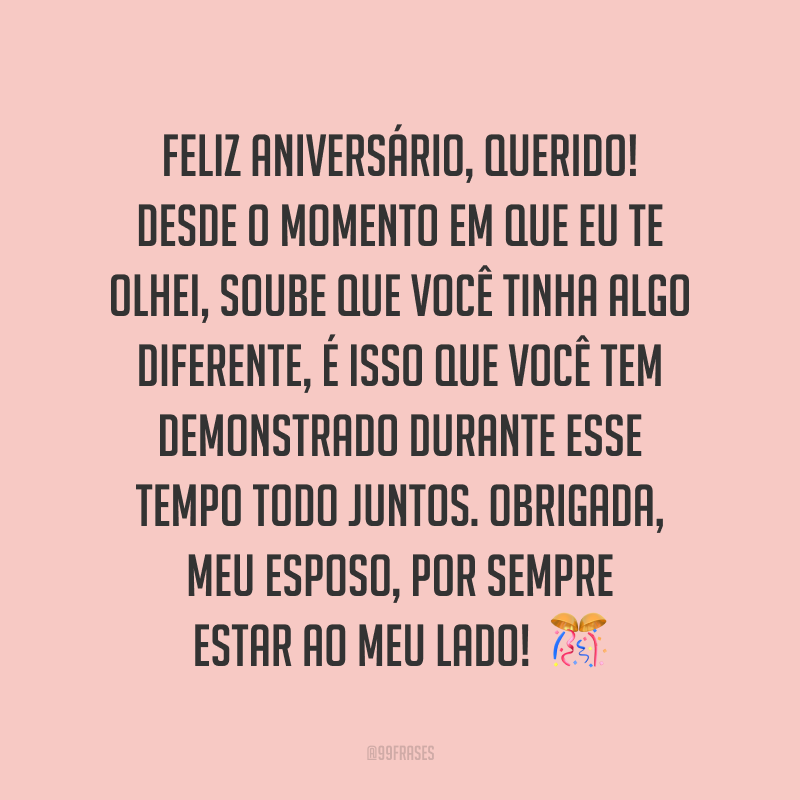 Feliz aniversário, querido! Desde o momento em que eu te olhei, soube que você tinha algo diferente, é isso que você tem demonstrado durante esse tempo todo juntos. Obrigada, meu esposo, por sempre estar ao meu lado!