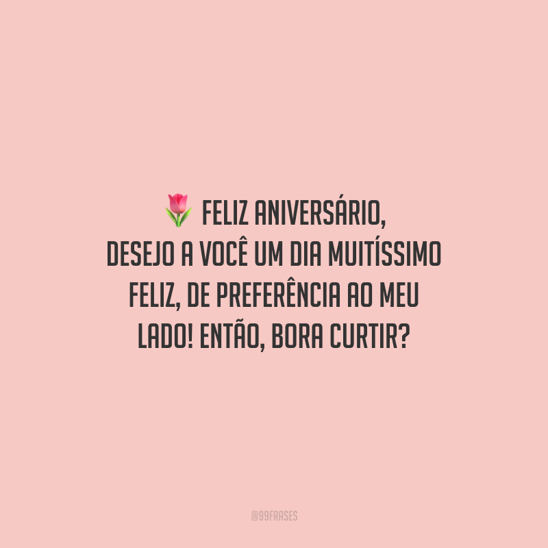 Feliz aniversário, desejo a você um dia muitíssimo feliz, de preferência ao meu lado! Então, bora curtir?