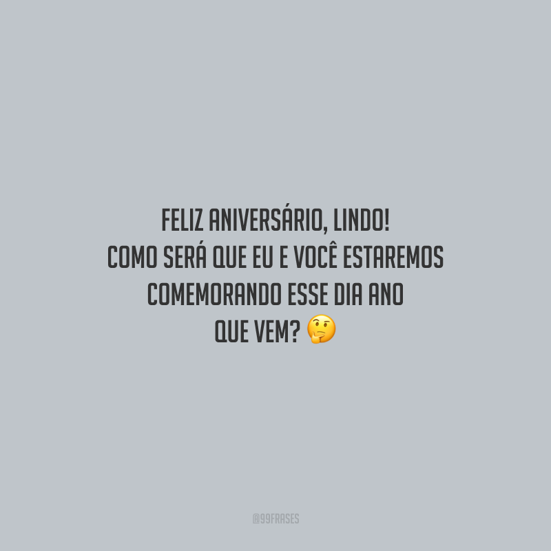 Feliz aniversário, lindo! Como será que eu e você estaremos comemorando esse dia ano que vem?